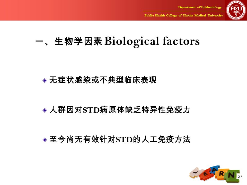 Department of Epidemiology Public Health College of Harbin Medical University 27 一、生物学因素 Biological factors 无症状感染或不典型临床表现 人群因对 STD 病原体缺乏特异性免疫力 至今尚无有效针对 STD 的人工免疫方法