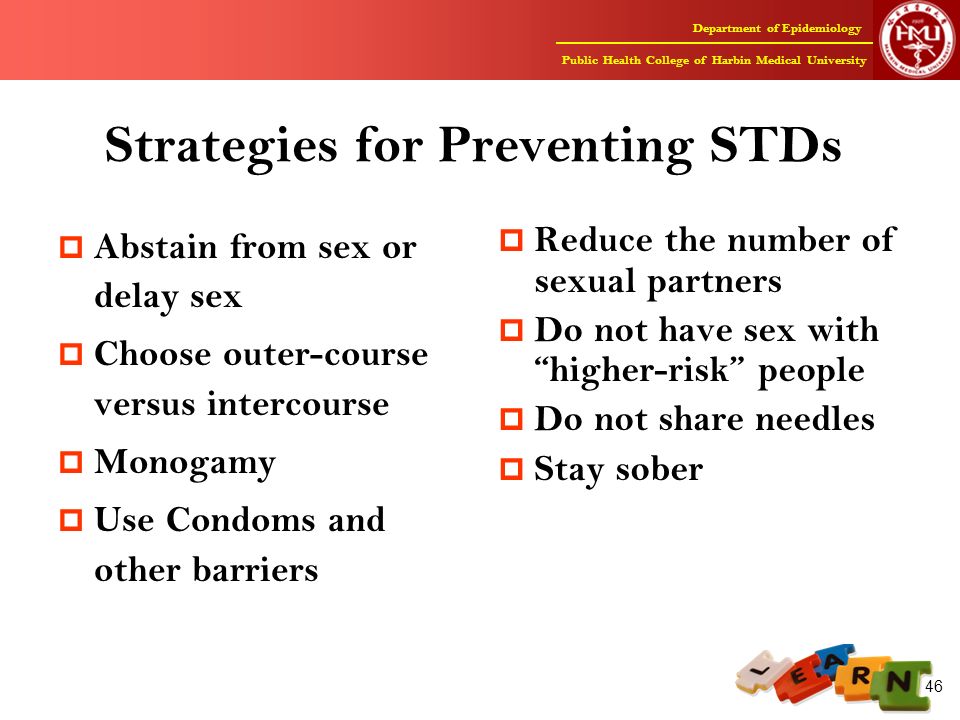 Department of Epidemiology Public Health College of Harbin Medical University 46 Strategies for Preventing STDs  Abstain from sex or delay sex  Choose outer-course versus intercourse  Monogamy  Use Condoms and other barriers  Reduce the number of sexual partners  Do not have sex with higher-risk people  Do not share needles  Stay sober