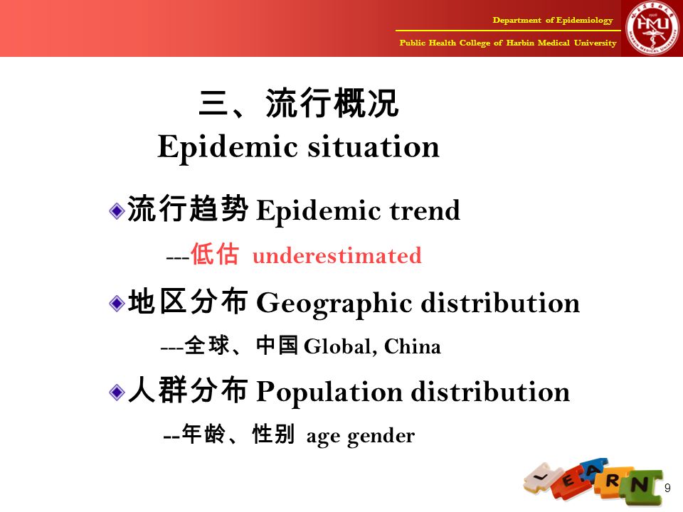 Department of Epidemiology Public Health College of Harbin Medical University 9 三、流行概况 Epidemic situation 流行趋势 Epidemic trend --- 低估 underestimated 地区分布 Geographic distribution --- 全球、中国 Global, China 人群分布 Population distribution -- 年龄、性别 age gender