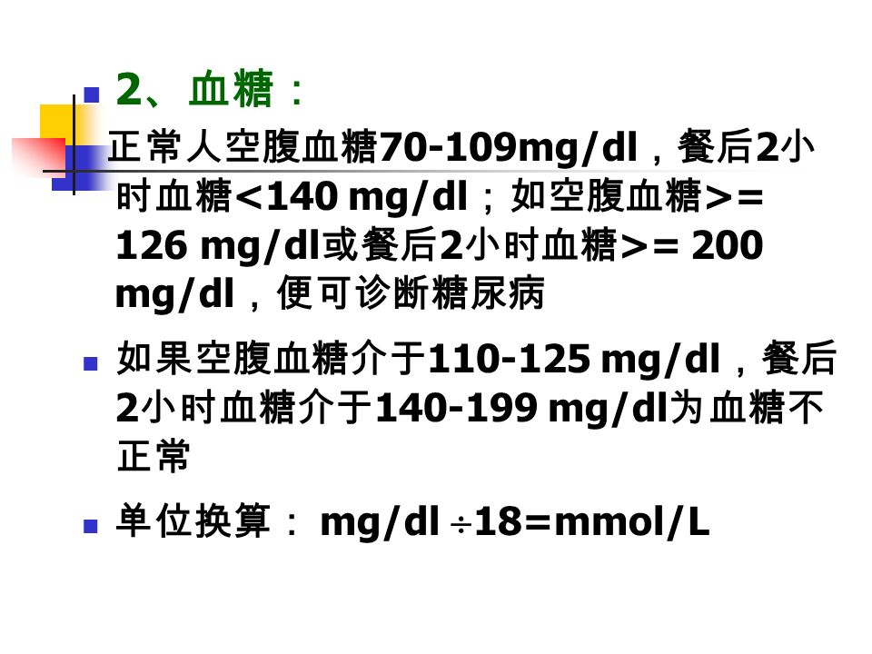 2 、血糖： 正常人空腹血糖 mg/dl ，餐后 2 小 时血糖 = 126 mg/dl 或餐后 2 小时血糖 >= 200 mg/dl ，便可诊断糖尿病 如果空腹血糖介于 mg/dl ，餐后 2 小时血糖介于 mg/dl 为血糖不 正常 单位换算： mg/dl  18=mmol/L
