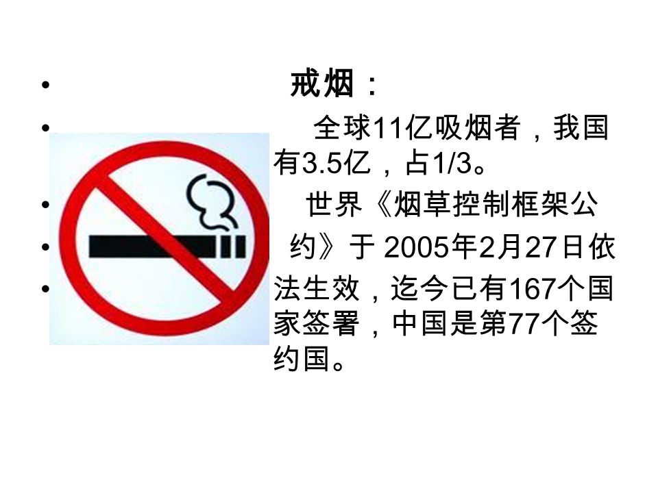 戒烟： 全球 11 亿吸烟者，我国 有 3.5 亿，占 1/3 。 世界《烟草控制框架公 约》于 2005 年 2 月 27 日依 法生效，迄今已有 167 个国 家签署，中国是第 77 个签 约国。