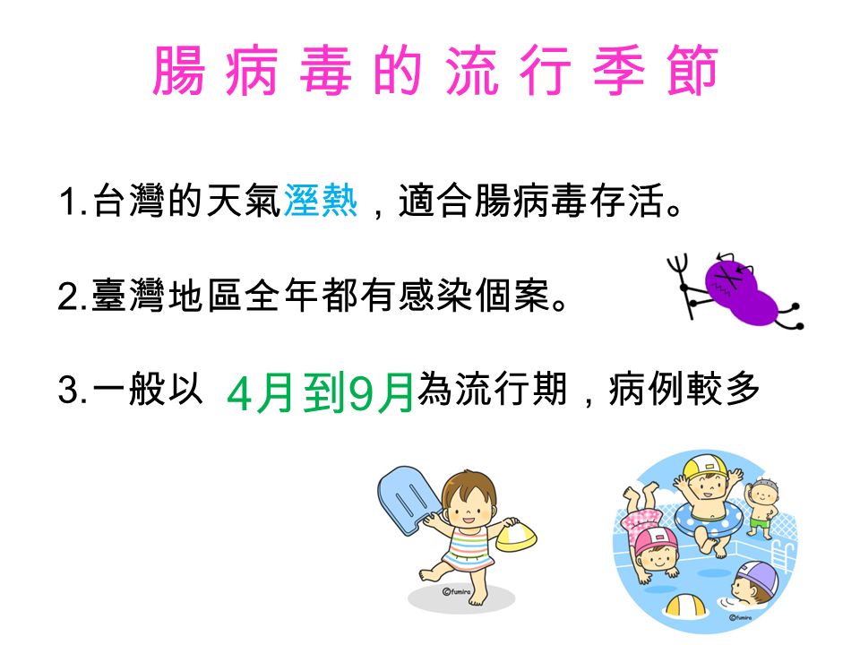 腸 病 毒 的 流 行 季 節腸 病 毒 的 流 行 季 節 1. 台灣的天氣溼熱，適合腸病毒存活。 2. 臺灣地區全年都有感染個案。 3. 一般以 為流行期，病例較多 4 月到 9 月
