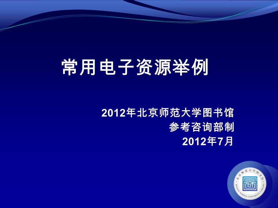 常用电子资源举例 2012 年北京师范大学图书馆 参考咨询部制 2012 年 7 月