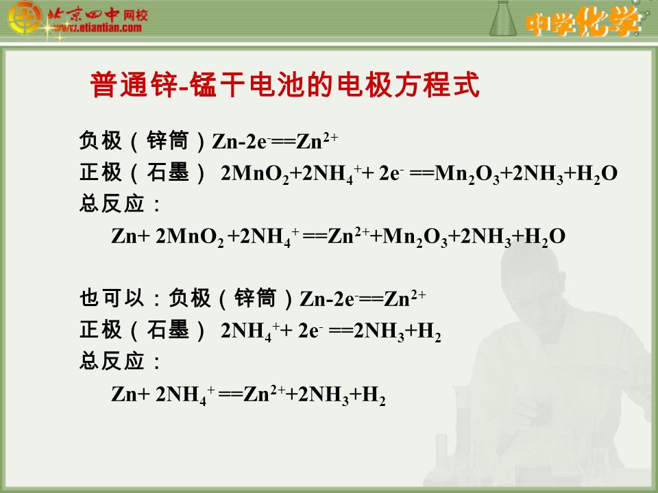 普通锌 - 锰干电池的电极方程式 负极（锌筒） Zn-2e - ==Zn 2+ 正极（石墨） 2MnO 2 +2NH e - ==Mn 2 O 3 +2NH 3 +H 2 O 总反应： Zn+ 2MnO 2 +2NH 4 + ==Zn 2+ +Mn 2 O 3 +2NH 3 +H 2 O 也可以：负极（锌筒） Zn-2e - ==Zn 2+ 正极（石墨） 2NH e - ==2NH 3 +H 2 总反应： Zn+ 2NH 4 + ==Zn 2+ +2NH 3 +H 2