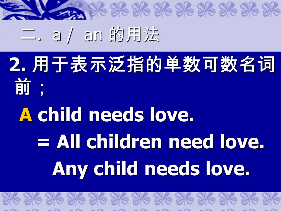 二. a / an 的用法 2. 用于表示泛指的单数可数名词 前； 2. 用于表示泛指的单数可数名词 前； A child needs love.