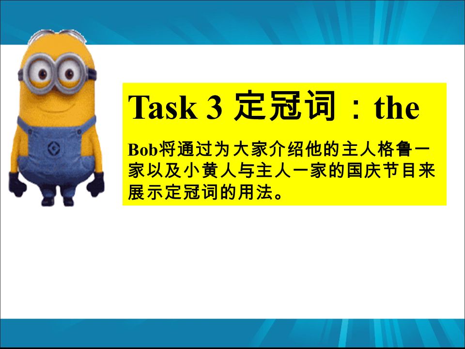 Task 3 定冠词： the Bob 将通过为大家介绍他的主人格鲁一 家以及小黄人与主人一家的国庆节目来 展示定冠词的用法。