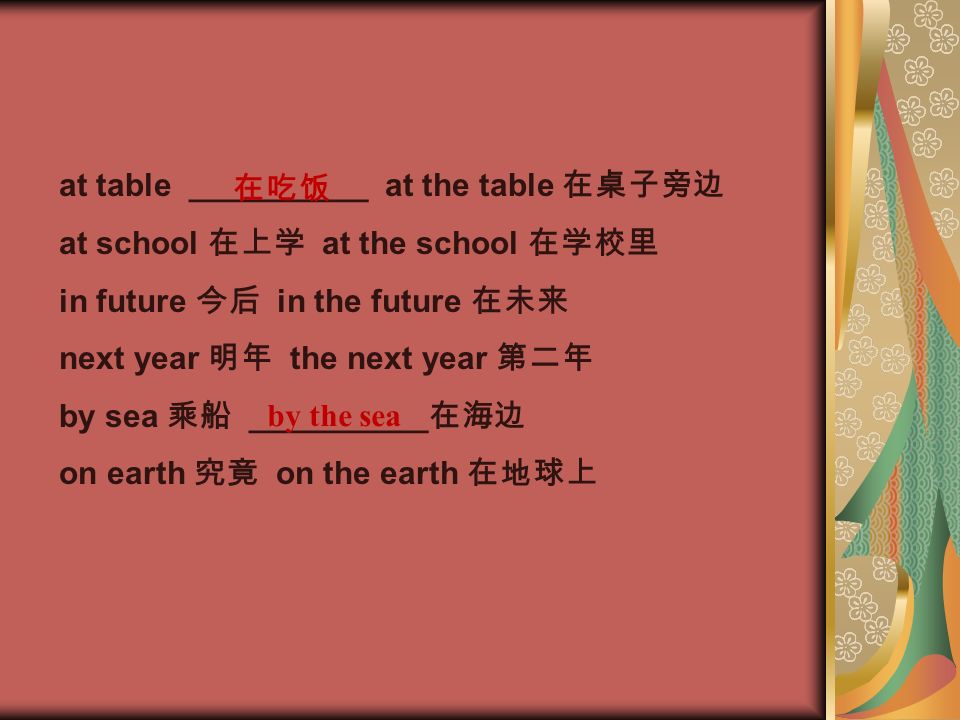 at table __________ at the table 在桌子旁边 at school 在上学 at the school 在学校里 in future 今后 in the future 在未来 next year 明年 the next year 第二年 by sea 乘船 __________ 在海边 on earth 究竟 on the earth 在地球上 在吃饭 by the sea