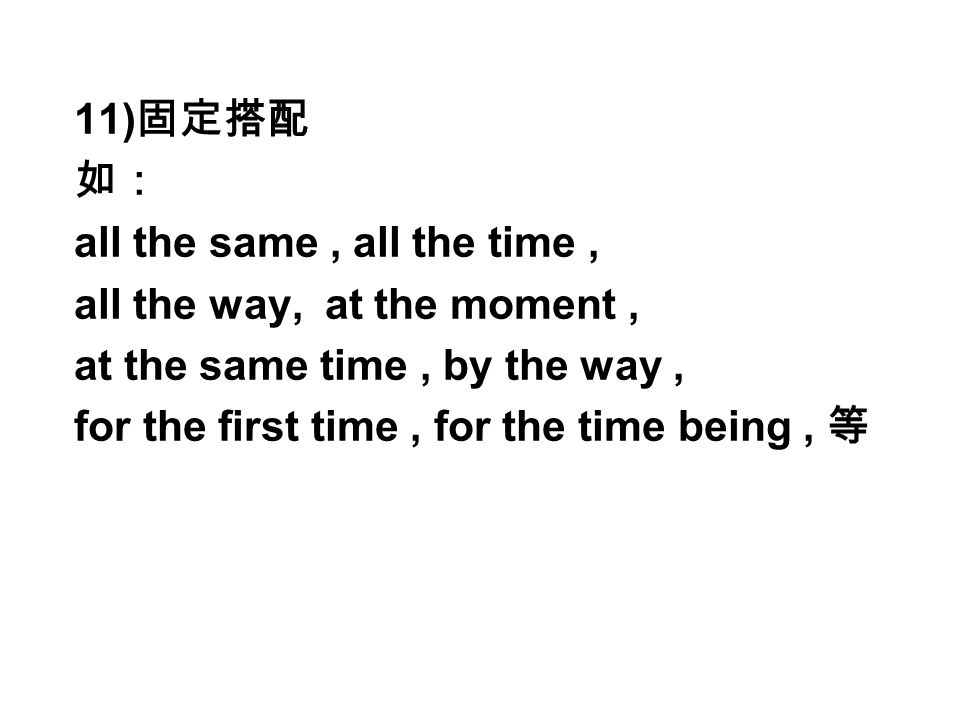 11) 固定搭配 如： all the same, all the time, all the way, at the moment, at the same time, by the way, for the first time, for the time being, 等