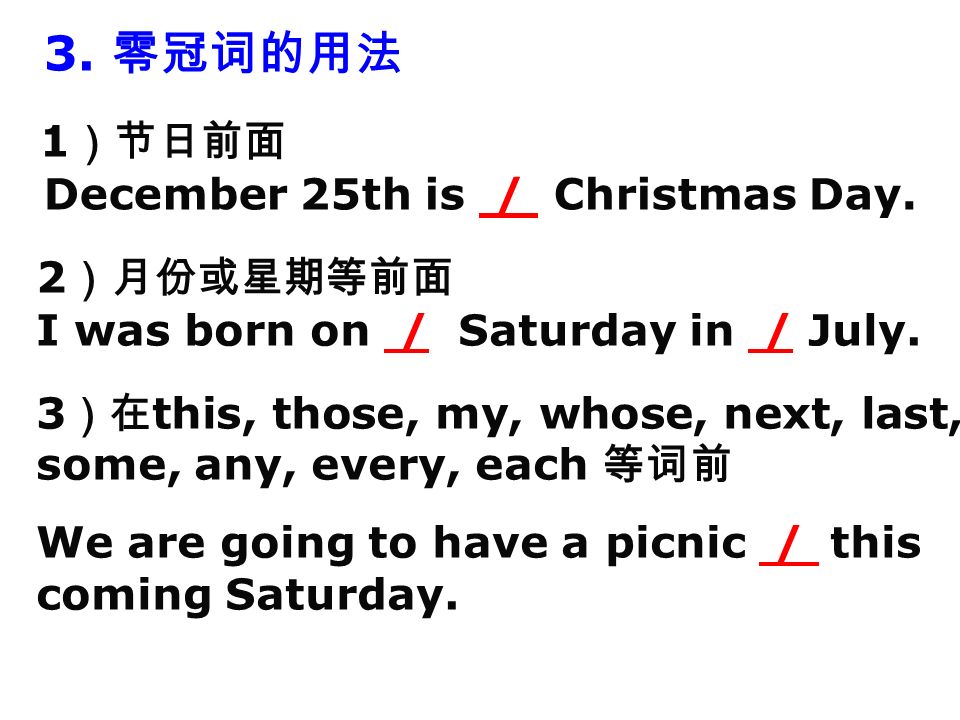 1 ）节日前面 December 25th is / Christmas Day. 2 ）月份或星期等前面 I was born on / Saturday in / July.