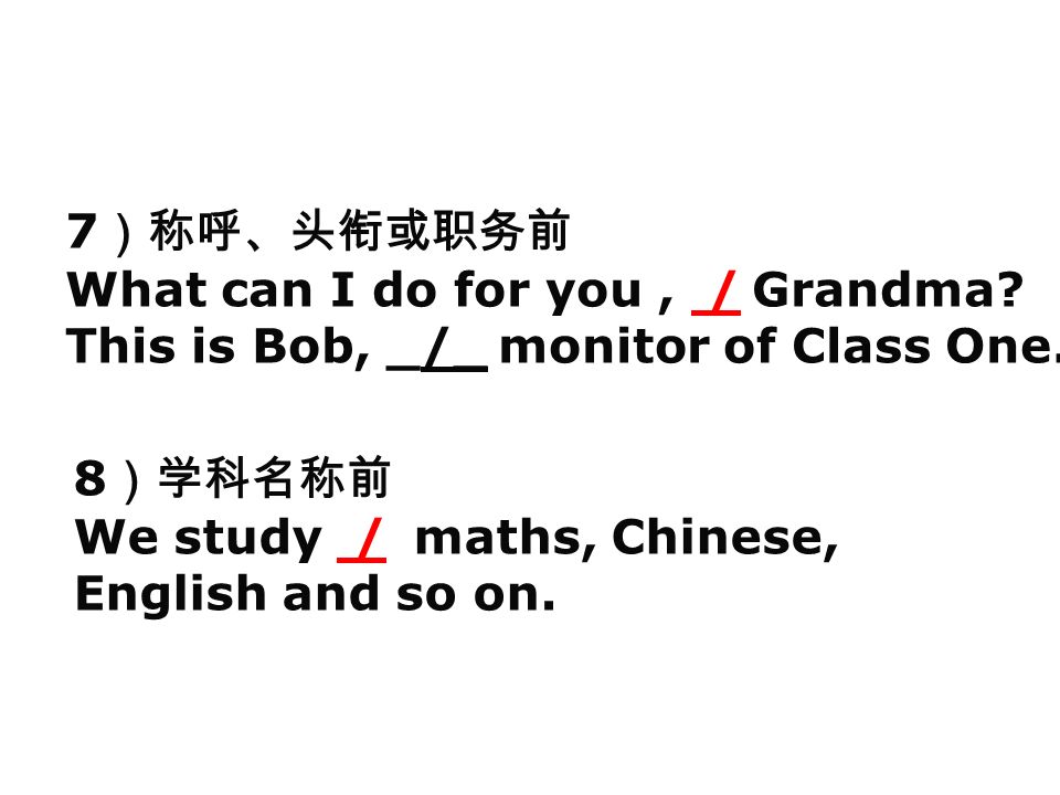 7 ）称呼、头衔或职务前 What can I do for you, / Grandma. This is Bob, _/_ monitor of Class One.