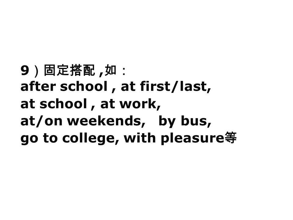 9 ）固定搭配, 如： after school, at first/last, at school, at work, at/on weekends, by bus, go to college, with pleasure 等