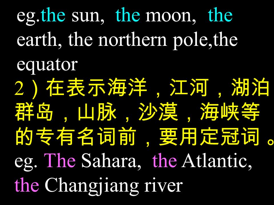 eg.the sun, the moon, the earth, the northern pole,the equator 2 ）在表示海洋，江河，湖泊， 群岛，山脉，沙漠，海峡等 的专有名词前，要用定冠词 。 eg.