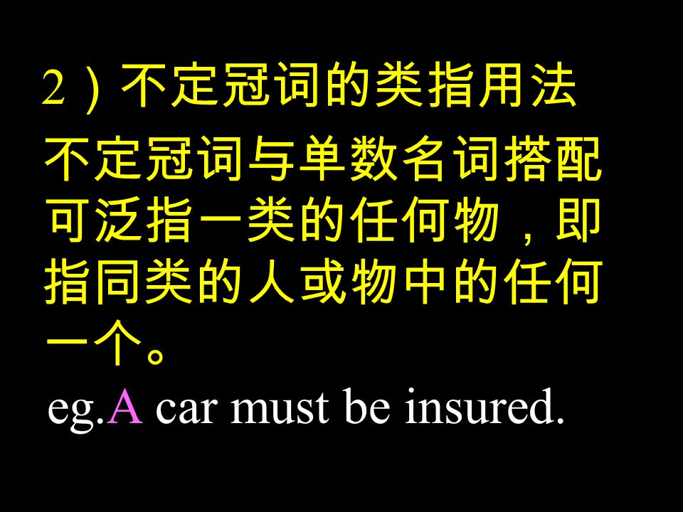 2 ）不定冠词的类指用法 不定冠词与单数名词搭配 可泛指一类的任何物，即 指同类的人或物中的任何 一个。 eg.A car must be insured.