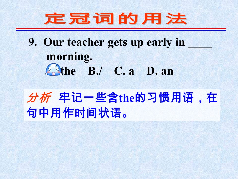 9. Our teacher gets up early in ____ morning. A. the B./ C. a D. an 分析 牢记一些含 the 的习惯用语，在 句中用作时间状语。