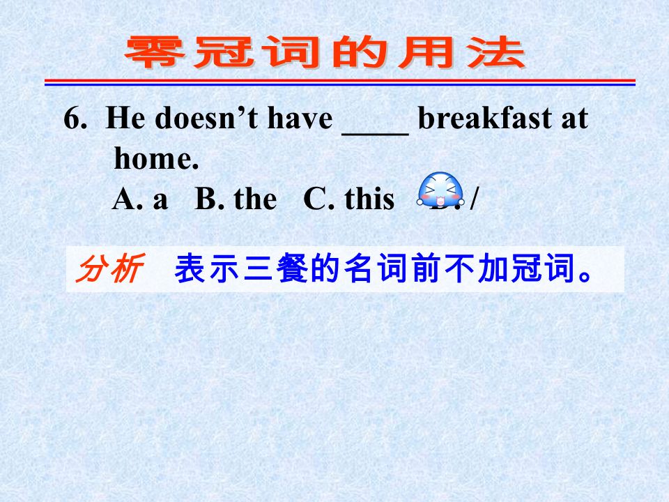 6. He doesn’t have ____ breakfast at home. A. a B. the C. this D. / 分析 表示三餐的名词前不加冠词。