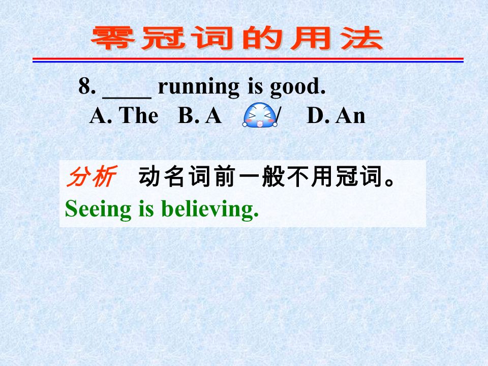 8. ____ running is good. A. The B. A C. / D. An 分析 动名词前一般不用冠词。 Seeing is believing.