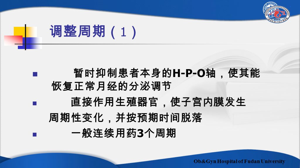 Ob&Gyn Hospital of Fudan University 调整周期（ 1 ） 暂时抑制患者本身的 H-P-O 轴，使其能 恢复正常月经的分泌调节 直接作用生殖器官，使子宫内膜发生 周期性变化，并按预期时间脱落 一般连续用药 3 个周期