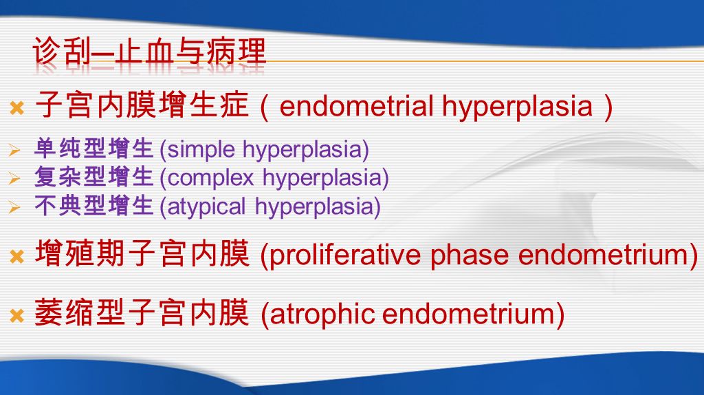  子宫内膜增生症 （ endometrial hyperplasia ）  单纯型增生 (simple hyperplasia)  复杂型增生 (complex hyperplasia)  不典型增生 (atypical hyperplasia)  增殖期子宫内膜 (proliferative phase endometrium)  萎缩型子宫内膜 (atrophic endometrium)