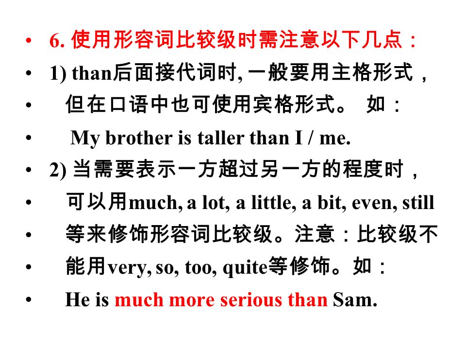 6. 使用形容词比较级时需注意以下几点： 1) than 后面接代词时, 一般要用主格形式， 但在口语中也可使用宾格形式。 如： My brother is taller than I / me.
