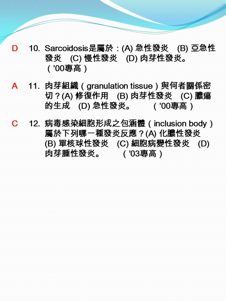 D 10.Sarcoidosis 是屬於： (A) 急性發炎 (B) 亞急性 發炎 (C) 慢性發炎 (D) 肉芽性發炎。 （ ’00 專高） A 11.