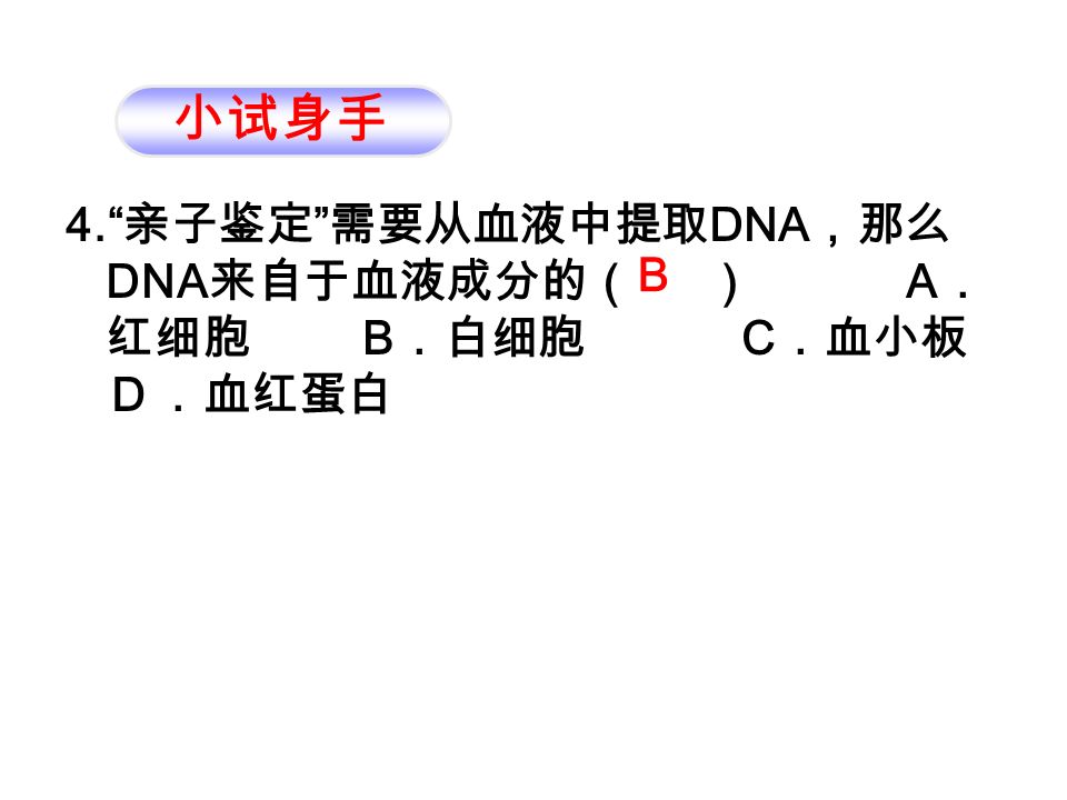 4. 亲子鉴定 需要从血液中提取 DNA ，那么 DNA 来自于血液成分的（ ） A ． 红细胞 B ．白细胞 C ．血小板 Ｄ．血红蛋白 小试身手 B