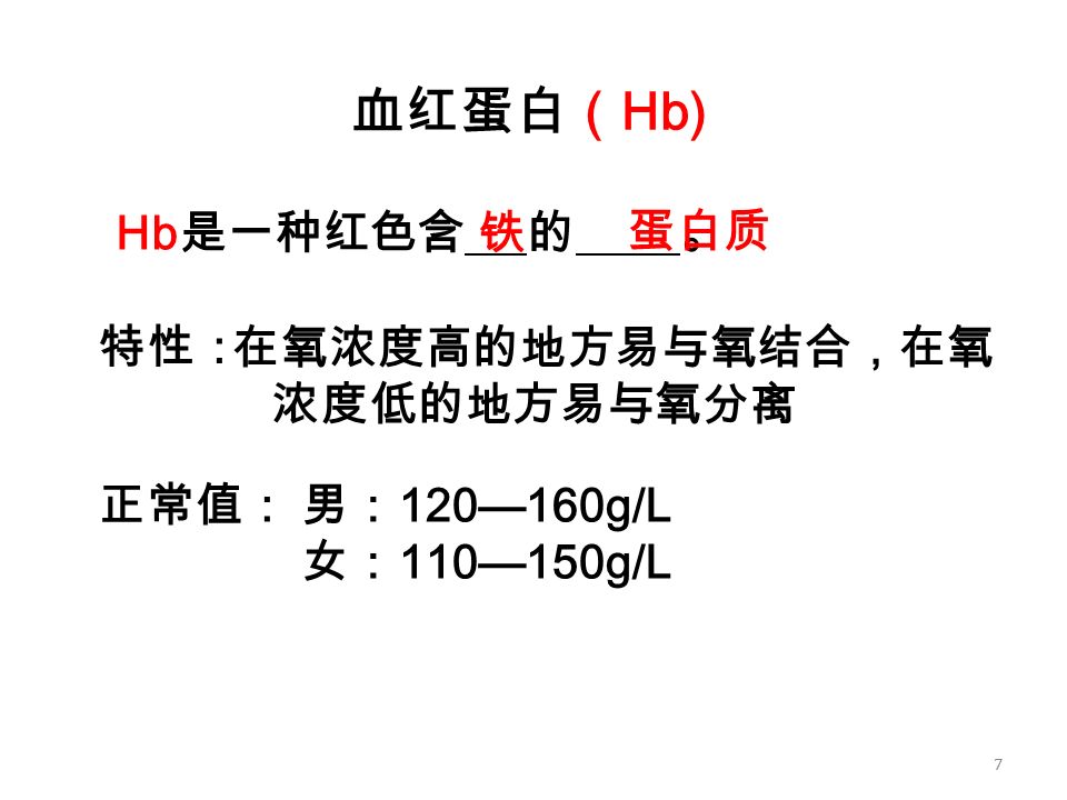 7 Hb 是一种红色含 的 。 在氧浓度高的地方易与氧结合，在氧 浓度低的地方易与氧分离 男： 120—160g/L 女： 110—150g/L 特性： 正常值： 血红蛋白（ Hb) 铁 蛋白质