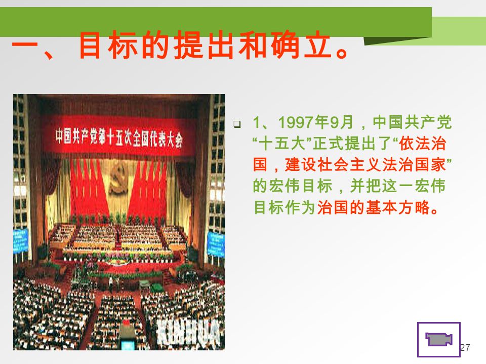 27 一、目标的提出和确立。  1 、 1997 年 9 月，中国共产党 十五大 正式提出了 依法治 国，建设社会主义法治国家 的宏伟目标，并把这一宏伟 目标作为治国的基本方略。
