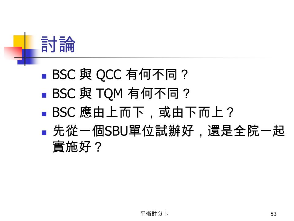 平衡計分卡 53 討論 BSC 與 QCC 有何不同？ BSC 與 TQM 有何不同？ BSC 應由上而下，或由下而上？ 先從一個 SBU 單位試辦好，還是全院一起 實施好？