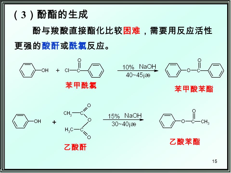 15 （ 3 ）酚酯的生成 酚与羧酸直接酯化比较困难，需要用反应活性 更强的酸酐或酰氯反应。 苯甲酰氯 苯甲酸苯酯 乙酸酐 乙酸苯酯