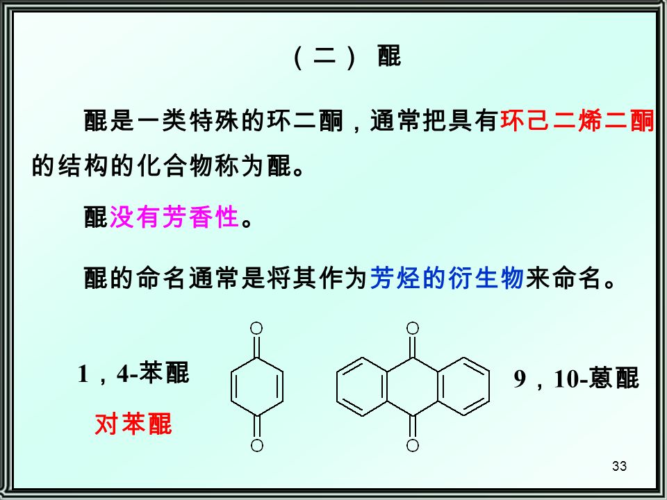 33 （二） 醌 醌是一类特殊的环二酮，通常把具有环己二烯二酮 的结构的化合物称为醌。 醌没有芳香性。 醌的命名通常是将其作为芳烃的衍生物来命名。 1 ， 4- 苯醌 对苯醌 9 ， 10- 蒽醌