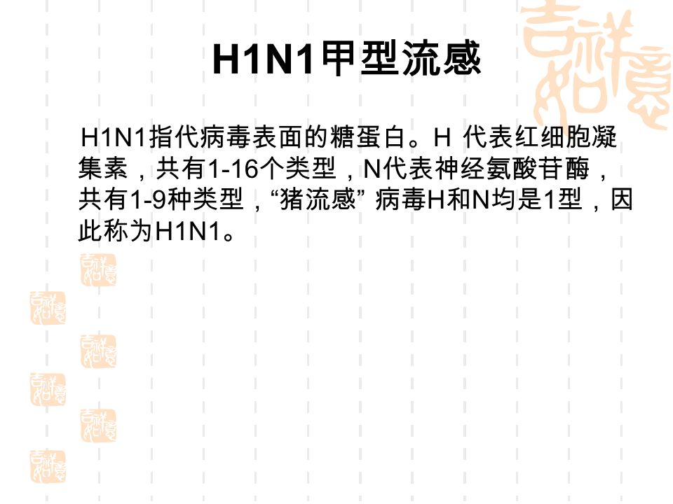 H1N1 甲型流感 H1N1 指代病毒表面的糖蛋白。 H 代表红细胞凝 集素，共有 1-16 个类型， N 代表神经氨酸苷酶， 共有 1-9 种类型， 猪流感 病毒 H 和 N 均是 1 型，因 此称为 H1N1 。