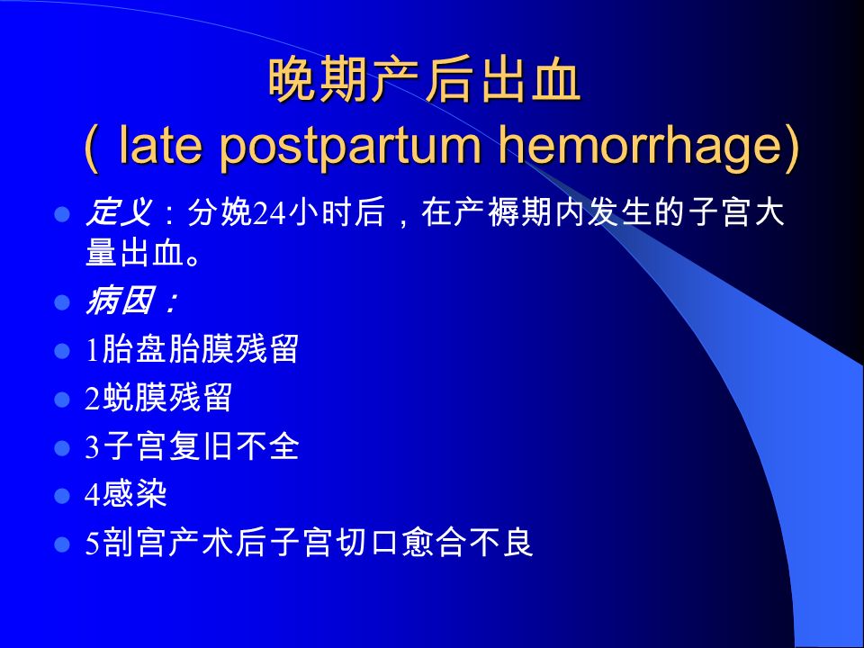 晚期产后出血 （ late postpartum hemorrhage) 定义：分娩 24 小时后，在产褥期内发生的子宫大 量出血。 病因： 1 胎盘胎膜残留 2 蜕膜残留 3 子宫复旧不全 4 感染 5 剖宫产术后子宫切口愈合不良