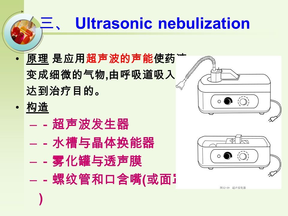 三、 Ultrasonic nebulization 原理 是应用超声波的声能使药液 变成细微的气物, 由呼吸道吸入， 达到治疗目的。 构造 – －超声波发生器 – －水槽与晶体换能器 – －雾化罐与透声膜 – －螺纹管和口含嘴 ( 或面罩 )