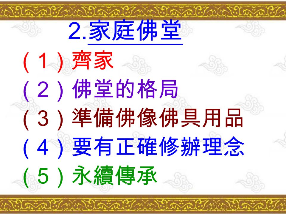 2. 家庭佛堂 （ 1 ）齊家 （ 2 ）佛堂的格局 （ 3 ）準備佛像佛具用品 （ 4 ）要有正確修辦理念 （ 5 ）永續傳承