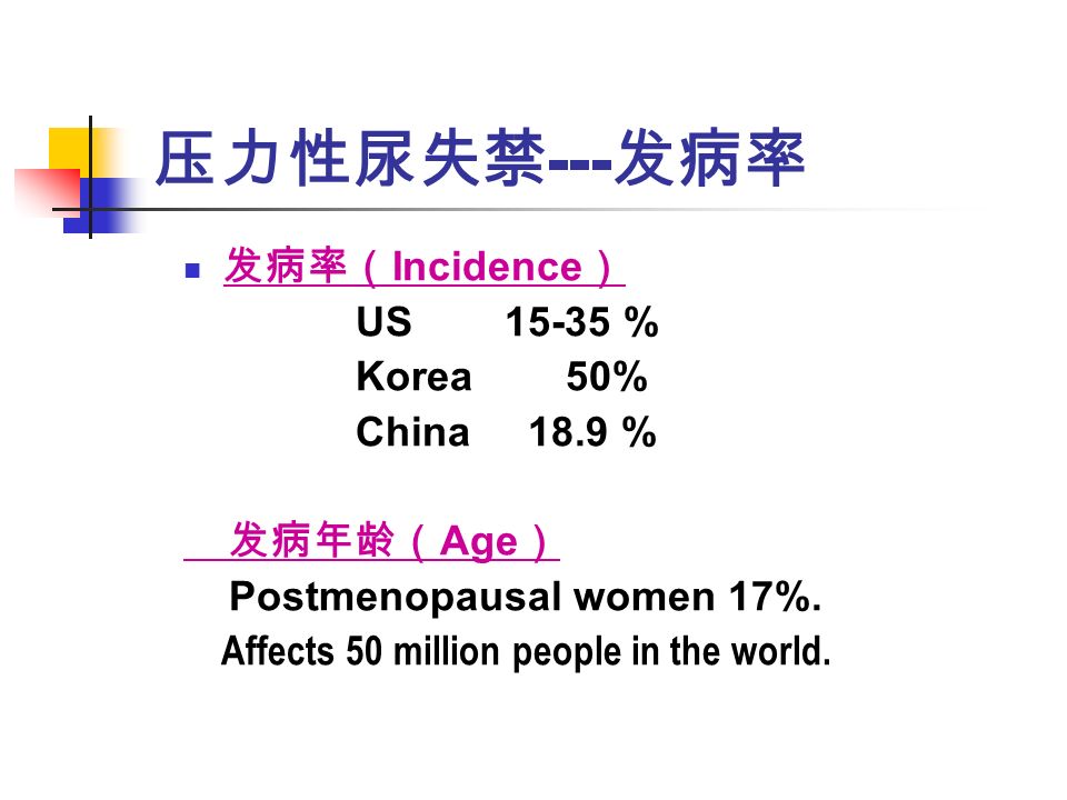 压力性尿失禁 --- 发病率 发病率（ Incidence ） US % Korea 50% China 18.9 % 发病年龄（ Age ） Postmenopausal women 17%.