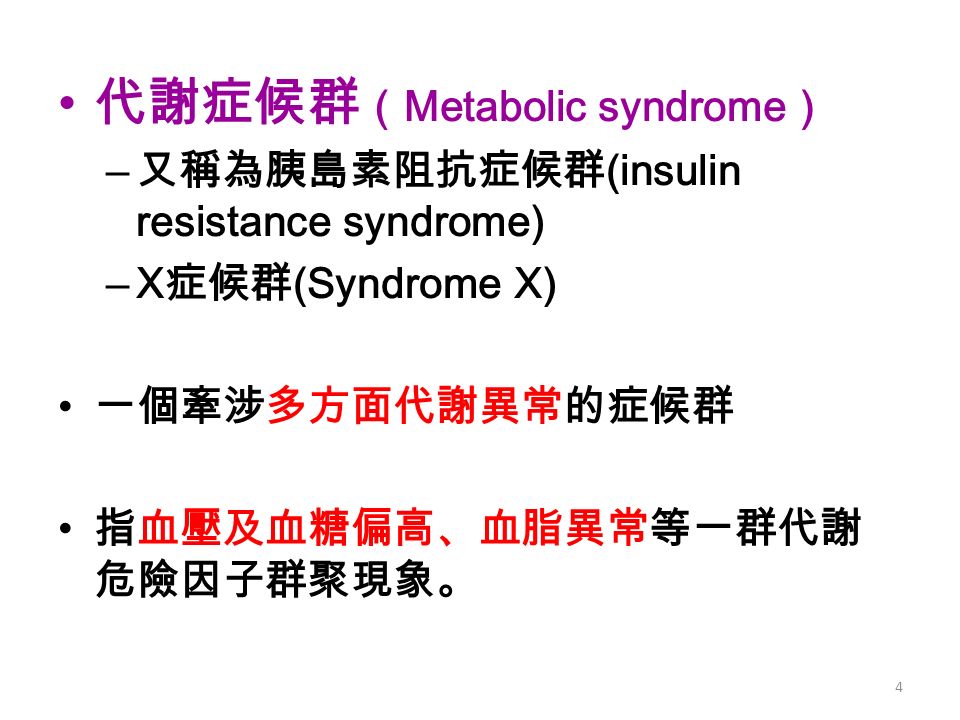 代謝症候群 （ Metabolic syndrome ） – 又稱為胰島素阻抗症候群 (insulin resistance syndrome) –X 症候群 (Syndrome X) 一個牽涉多方面代謝異常的症候群 指血壓及血糖偏高、血脂異常等一群代謝 危險因子群聚現象。 4