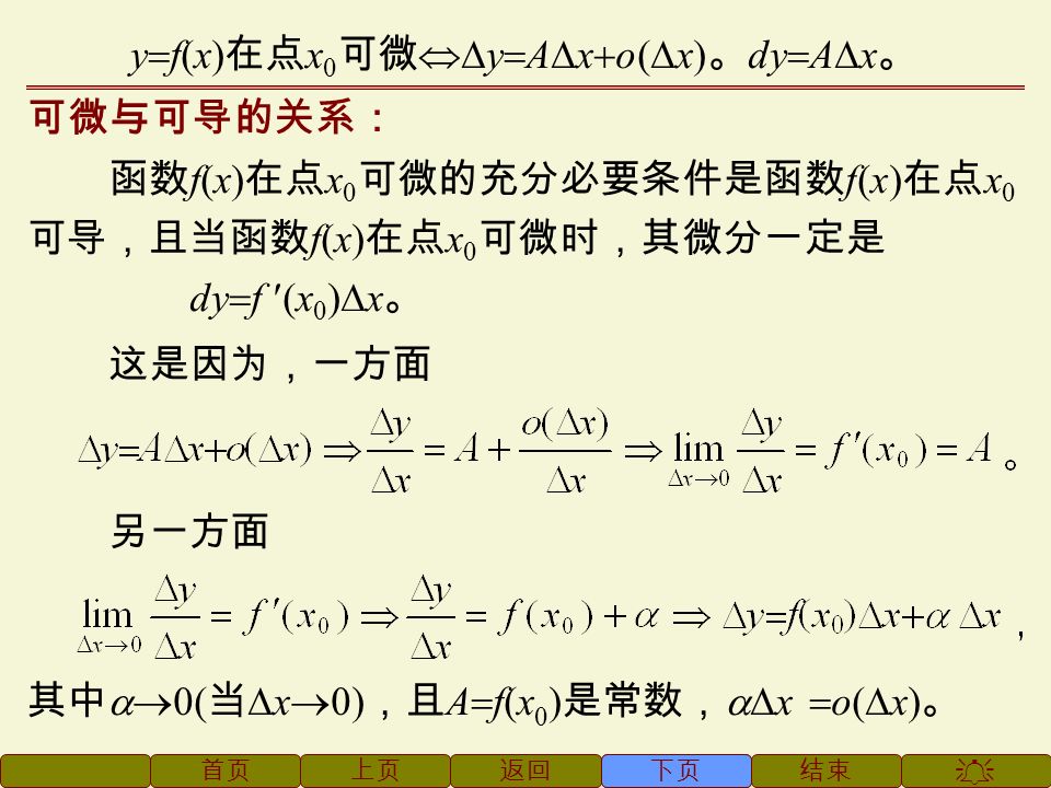 上页下页  结束返回首页 设函数 y  f(x) 在某区间内有定义， x 0 及 x 0  x 在这区 间内，如果函数的增量  y  f(x 0  x)  f(x 0 ) 可表示为  y  A  x  o(  x) ， 其中 A 是不依赖于  x 的常数，而 o(  x) 是比  x 高阶的无穷 小，那么称函数 y  f(x) 在点 x 0 是可微的，而 A  x 叫做函数 y  f(x) 在点 x 0 相应于自变量增量  x 的微分，记作 dy ，即 dy  A  x 。 微分的定义： 下页