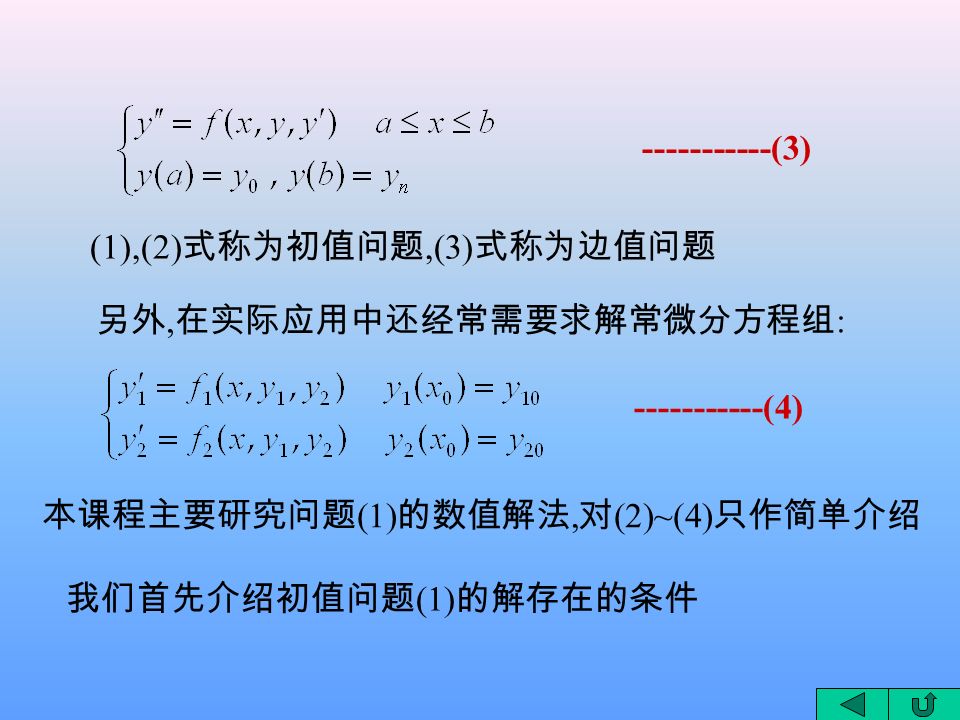 (3) (1),(2) 式称为初值问题,(3) 式称为边值问题 (4) 另外, 在实际应用中还经常需要求解常微分方程组 : 本课程主要研究问题 (1) 的数值解法, 对 (2)~(4) 只作简单介绍 我们首先介绍初值问题 (1) 的解存在的条件