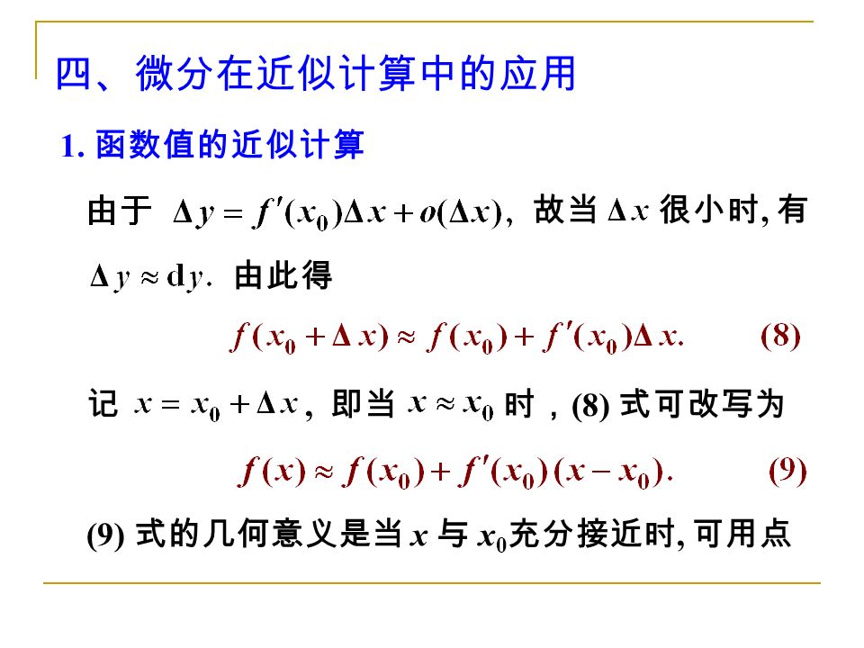 四、微分在近似计算中的应用 1. 函数值的近似计算 (9) 式的几何意义是当 x 与 x 0 充分接近时, 可用点 故当 很小时, 有 由此得 记, 即当 时， (8) 式可改写为