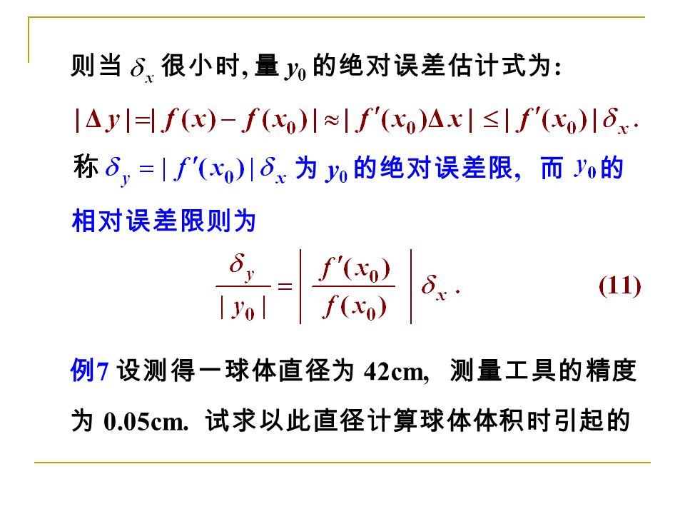 例 7 设测得一球体直径为 42cm, 测量工具的精度 则当很小时, 量 y 0 的绝对误差估计式为 : 相对误差限则为 而 的为 y 0 的绝对误差限, 为 0.05cm.