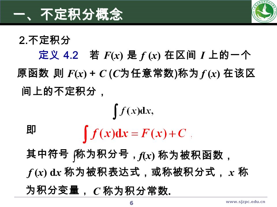 6 定义 4.2 若 F(x) 是 f (x) 在区间 I 上的一个 原函数， 则 F(x) + C ( C 为任意常数 ) 称为 f (x) 在该区 间上的不定积分， 即 其中符号 称为积分号， f(x) 称为被积函数， f (x) dx 称为被积表达式，或称被积分式， x 称 为积分变量， C 称为积分常数.