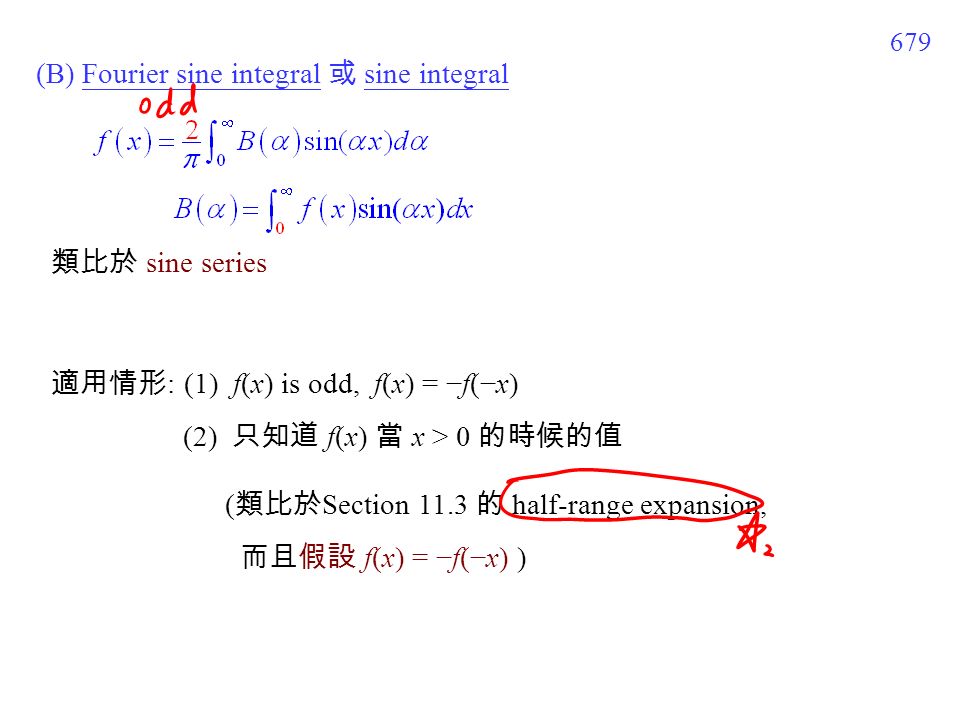 679 (B) Fourier sine integral 或 sine integral 類比於 sine series 適用情形 : (1) f(x) is odd, f(x) = −f(−x) (2) 只知道 f(x) 當 x > 0 的時候的值 ( 類比於 Section 11.3 的 half-range expansion, 而且假設 f(x) = −f(−x) )