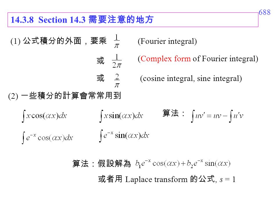 Section 14.3 需要注意的地方 (1) 公式積分的外面，要乘 或 (Fourier integral) (Complex form of Fourier integral) 或 (cosine integral, sine integral) (2) 一些積分的計算會常常用到 算法： 算法：假設解為 或者用 Laplace transform 的公式, s = 1