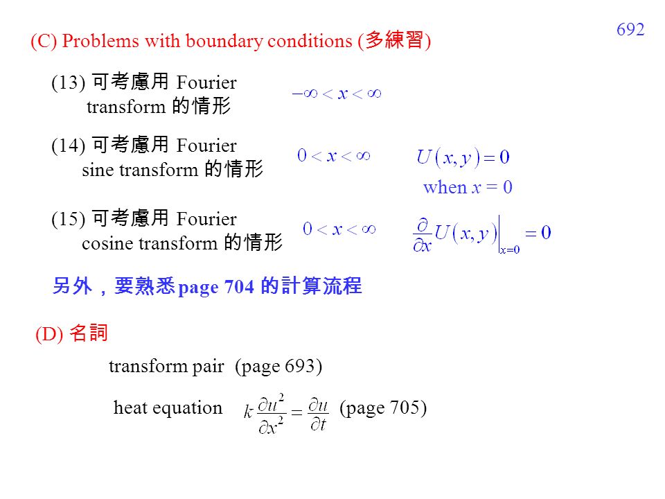 692 (13) 可考慮用 Fourier transform 的情形 (C) Problems with boundary conditions ( 多練習 ) (14) 可考慮用 Fourier sine transform 的情形 when x = 0 (15) 可考慮用 Fourier cosine transform 的情形 (D) 名詞 transform pair (page 693) heat equation (page 705) 另外，要熟悉 page 704 的計算流程