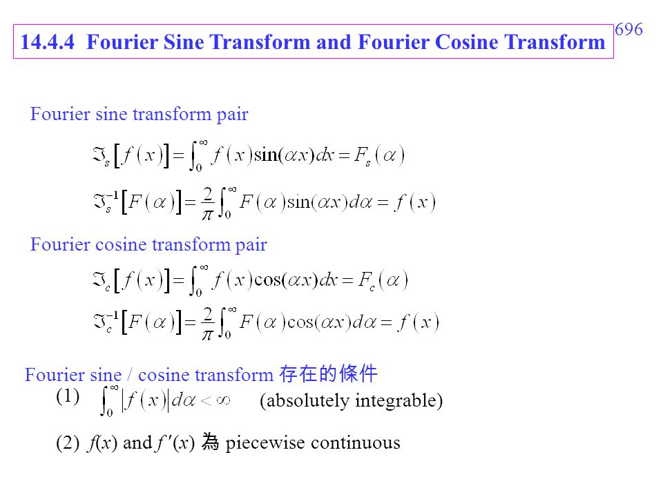 696 Fourier sine transform pair Fourier cosine transform pair Fourier sine / cosine transform 存在的條件 (1) (absolutely integrable) (2) f(x) and f (x) 為 piecewise continuous Fourier Sine Transform and Fourier Cosine Transform