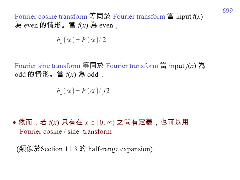 699 Fourier cosine transform 等同於 Fourier transform 當 input f(x) 為 even 的情形。當 f(x) 為 even ， Fourier sine transform 等同於 Fourier transform 當 input f(x) 為 odd 的情形。當 f(x) 為 odd ，  然而，若 f(x) 只有在 x  [0,  ) 之間有定義，也可以用 Fourier cosine / sine transform ( 類似於 Section 11.3 的 half-range expansion)