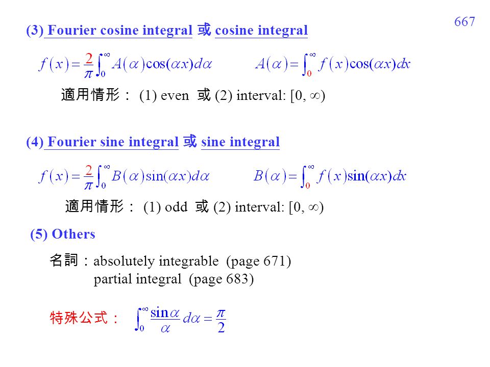 667 (3) Fourier cosine integral 或 cosine integral (4) Fourier sine integral 或 sine integral 適用情形： (1) odd 或 (2) interval: [0,  ) (5) Others 名詞： absolutely integrable (page 671) partial integral (page 683) 特殊公式： 適用情形： (1) even 或 (2) interval: [0,  )