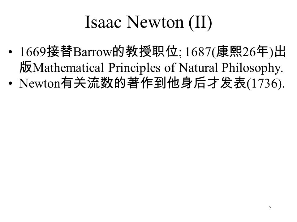 5 Isaac Newton (II) 1669 接替 Barrow 的教授职位 ; 1687( 康熙 26 年 ) 出 版 Mathematical Principles of Natural Philosophy.