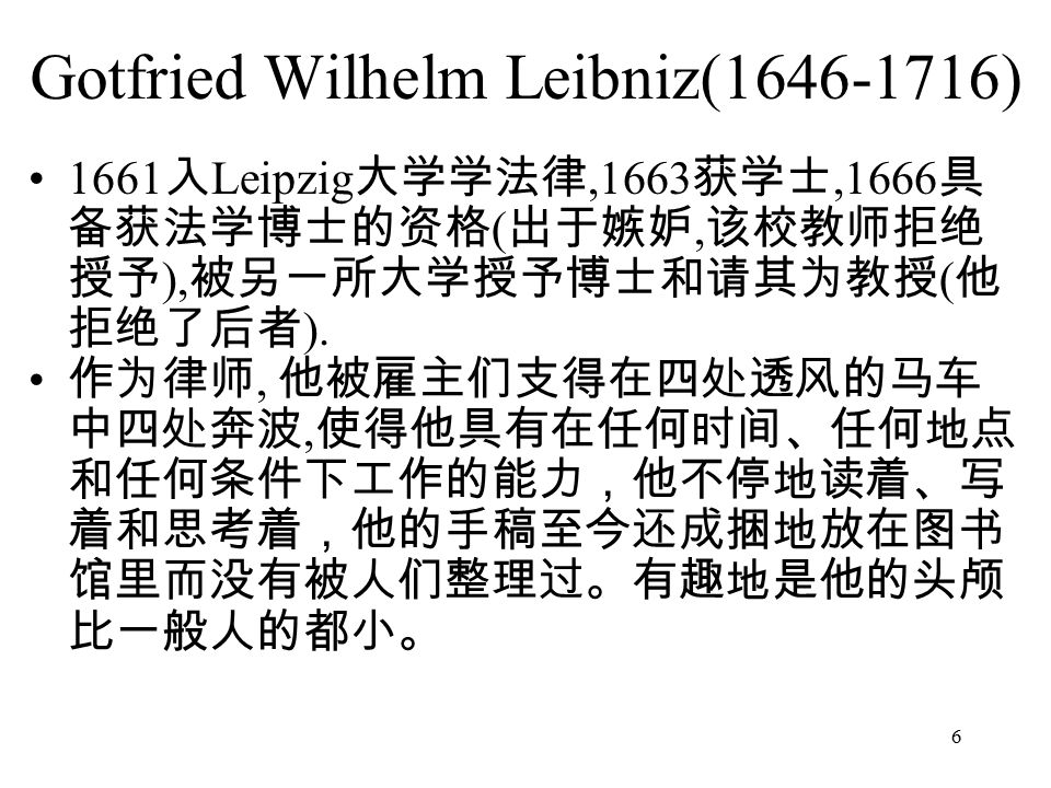 6 Gotfried Wilhelm Leibniz( ) 1661 入 Leipzig 大学学法律,1663 获学士,1666 具 备获法学博士的资格 ( 出于嫉妒, 该校教师拒绝 授予 ), 被另一所大学授予博士和请其为教授 ( 他 拒绝了后者 ).