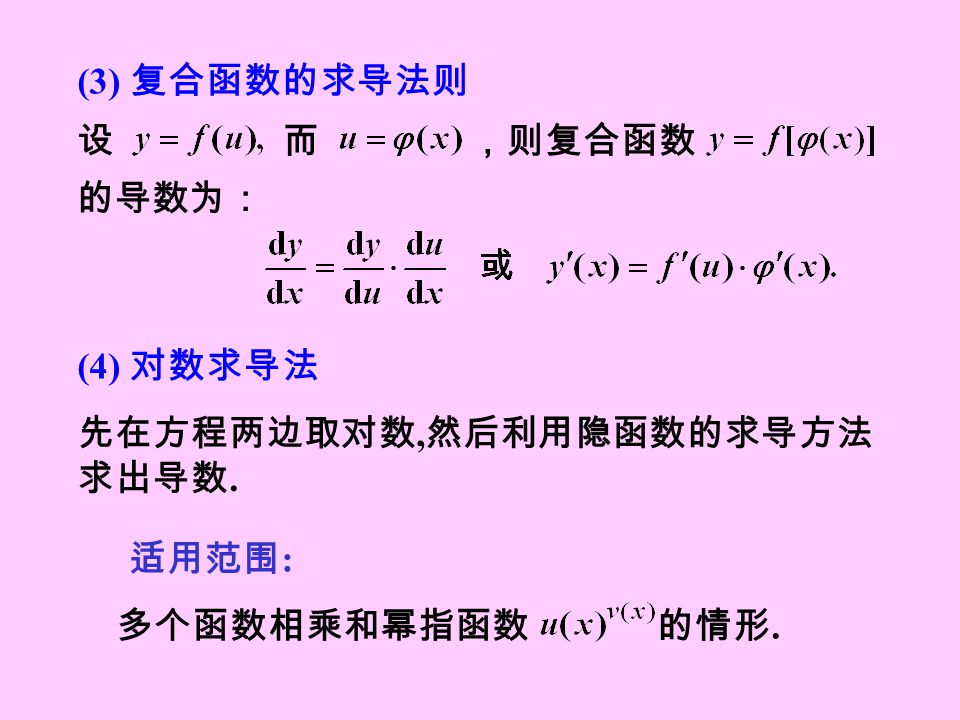 (3) 复合函数的求导法则 (4) 对数求导法 先在方程两边取对数, 然后利用隐函数的求导方法 求出导数. 适用范围 : 设 而 ，则复合函数 的导数为： 多个函数相乘和幂指函数 的情形.